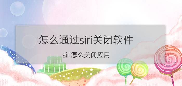 怎么通过siri关闭软件 siri怎么关闭应用？